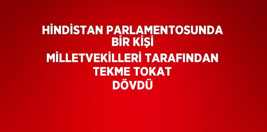 HİNDİSTAN PARLAMENTOSUNDA BİR KİŞİ MİLLETVEKİLLERİ TARAFINDAN TEKME TOKAT DÖVDÜ