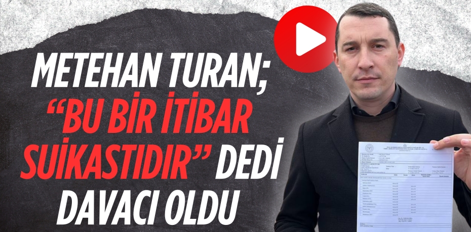 METEHAN TURAN; “BU BİR İTİBAR  SUİKASTIDIR” DEDİ DAVACI OLDU