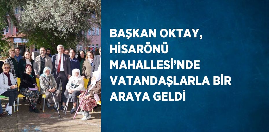 BAŞKAN OKTAY, HİSARÖNÜ MAHALLESİ’NDE VATANDAŞLARLA BİR ARAYA GELDİ