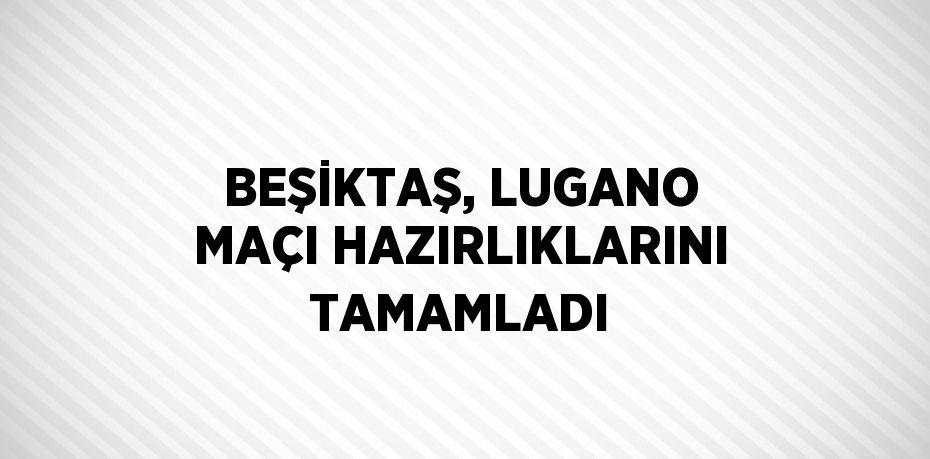 BEŞİKTAŞ, LUGANO MAÇI HAZIRLIKLARINI TAMAMLADI