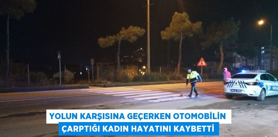 YOLUN KARŞISINA GEÇERKEN OTOMOBİLİN ÇARPTIĞI KADIN HAYATINI KAYBETTİ