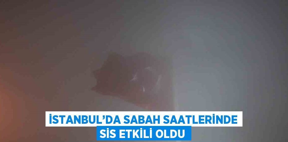 İSTANBUL’DA SABAH SAATLERİNDE SİS ETKİLİ OLDU