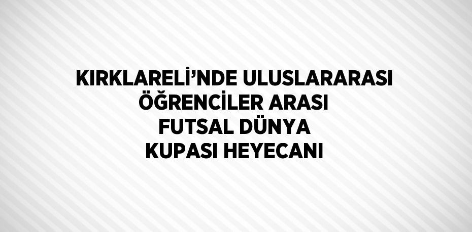 KIRKLARELİ’NDE ULUSLARARASI ÖĞRENCİLER ARASI FUTSAL DÜNYA KUPASI HEYECANI