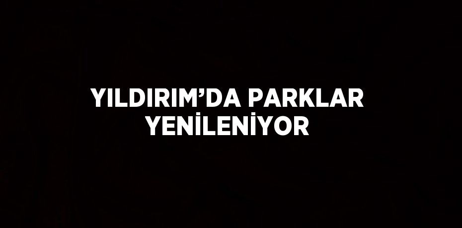 YILDIRIM’DA PARKLAR YENİLENİYOR