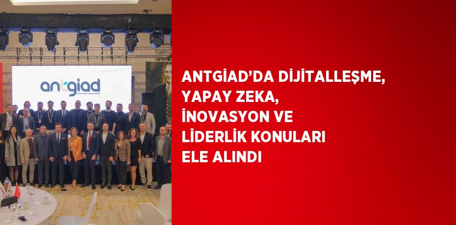 ANTGİAD’DA DİJİTALLEŞME, YAPAY ZEKA, İNOVASYON VE LİDERLİK KONULARI ELE ALINDI