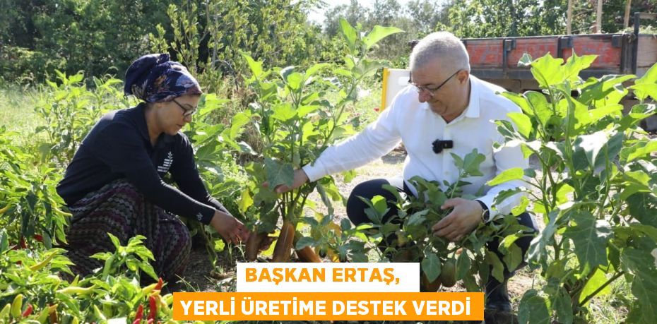 BAŞKAN ERTAŞ,   YERLİ ÜRETİME DESTEK VERDİ