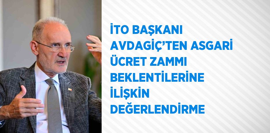 İTO BAŞKANI AVDAGİÇ’TEN ASGARİ ÜCRET ZAMMI BEKLENTİLERİNE İLİŞKİN DEĞERLENDİRME