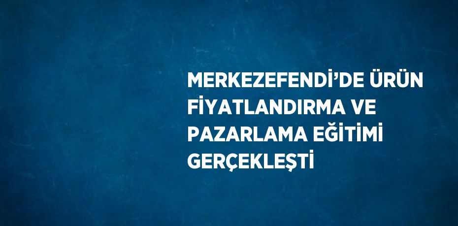 MERKEZEFENDİ’DE ÜRÜN FİYATLANDIRMA VE PAZARLAMA EĞİTİMİ GERÇEKLEŞTİ