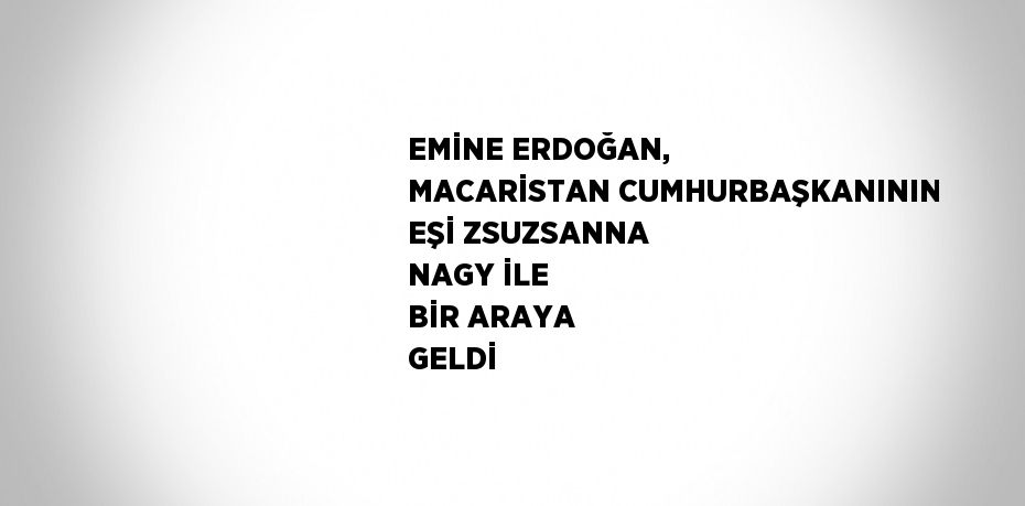 EMİNE ERDOĞAN, MACARİSTAN CUMHURBAŞKANININ EŞİ ZSUZSANNA NAGY İLE BİR ARAYA GELDİ