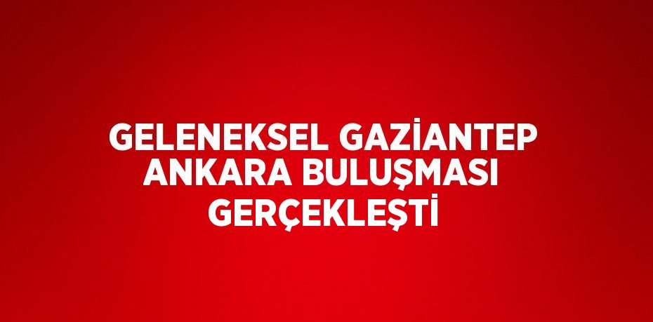 GELENEKSEL GAZİANTEP ANKARA BULUŞMASI GERÇEKLEŞTİ