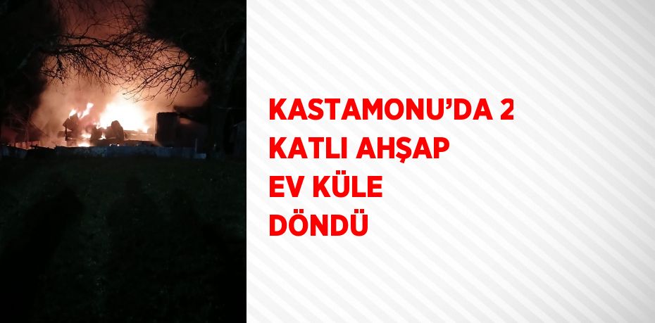 KASTAMONU’DA 2 KATLI AHŞAP EV KÜLE DÖNDÜ