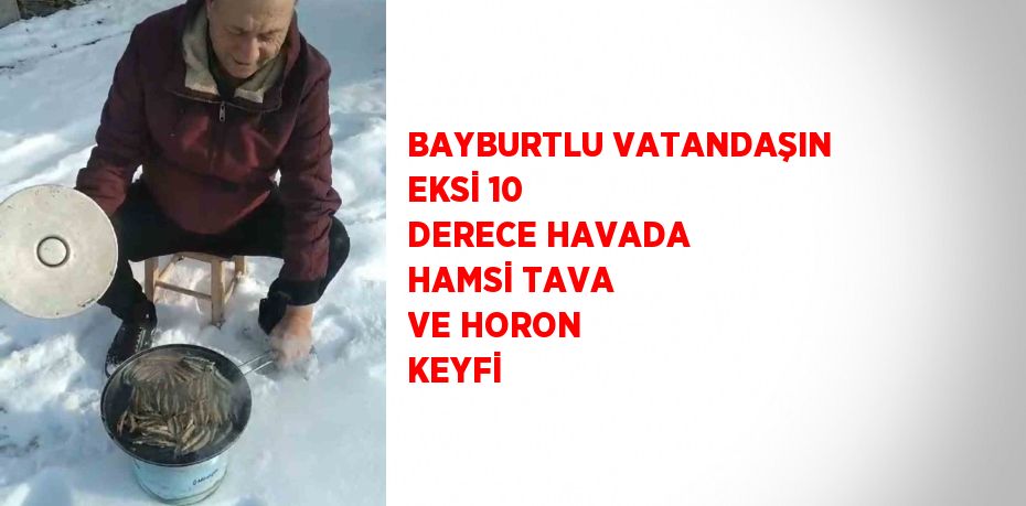 BAYBURTLU VATANDAŞIN EKSİ 10 DERECE HAVADA HAMSİ TAVA VE HORON KEYFİ