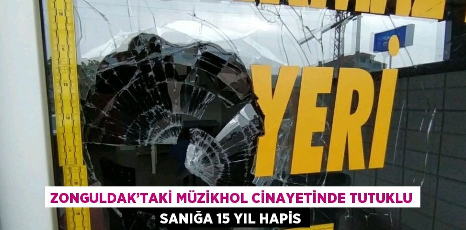 ZONGULDAK’TAKİ MÜZİKHOL CİNAYETİNDE TUTUKLU SANIĞA 15 YIL HAPİS