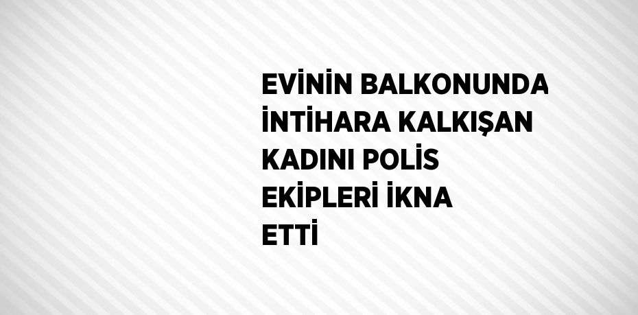 EVİNİN BALKONUNDA İNTİHARA KALKIŞAN KADINI POLİS EKİPLERİ İKNA ETTİ