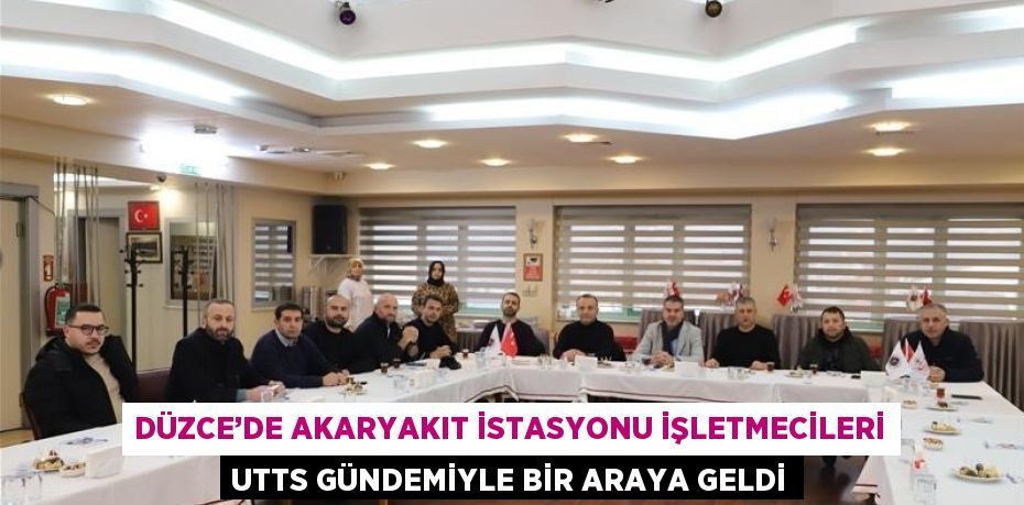 DÜZCE’DE AKARYAKIT İSTASYONU İŞLETMECİLERİ UTTS GÜNDEMİYLE BİR ARAYA GELDİ