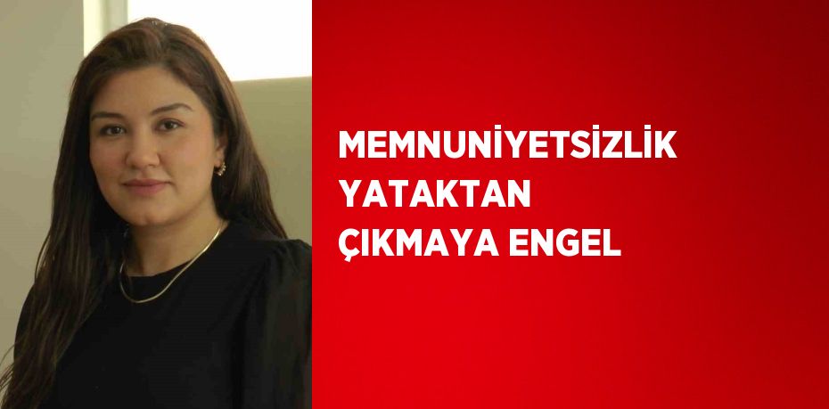 MEMNUNİYETSİZLİK YATAKTAN ÇIKMAYA ENGEL