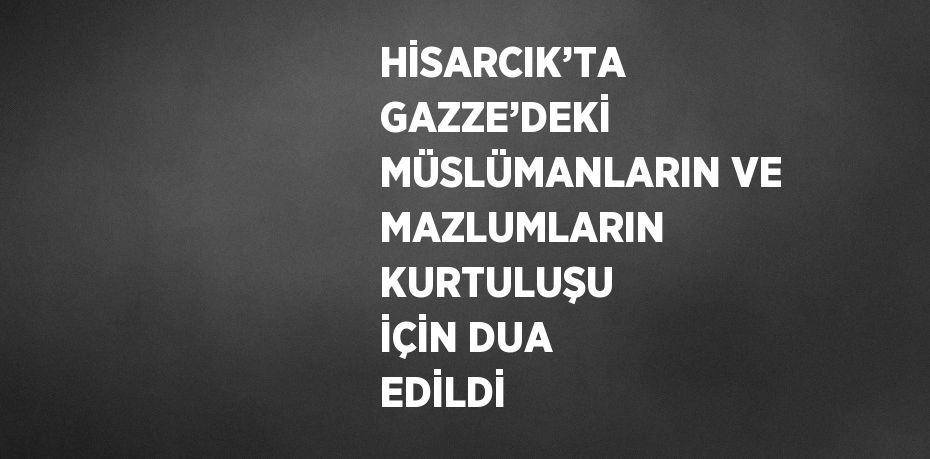 HİSARCIK’TA GAZZE’DEKİ MÜSLÜMANLARIN VE MAZLUMLARIN KURTULUŞU İÇİN DUA EDİLDİ