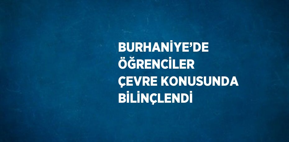 BURHANİYE’DE ÖĞRENCİLER ÇEVRE KONUSUNDA BİLİNÇLENDİ