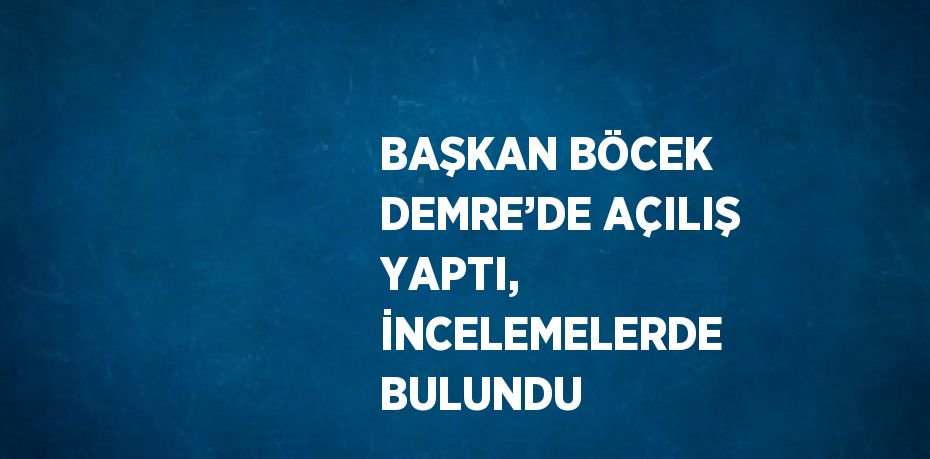 BAŞKAN BÖCEK DEMRE’DE AÇILIŞ YAPTI, İNCELEMELERDE BULUNDU