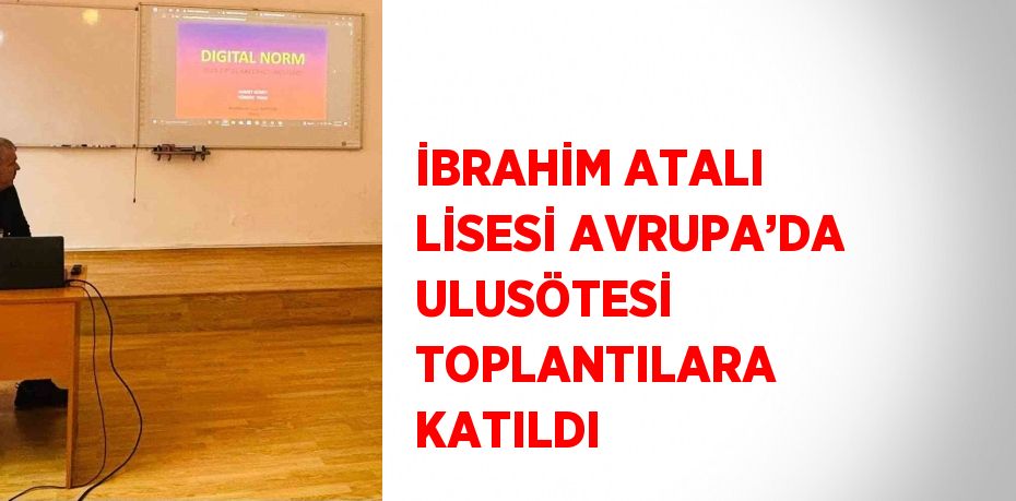 İBRAHİM ATALI LİSESİ AVRUPA’DA ULUSÖTESİ TOPLANTILARA KATILDI