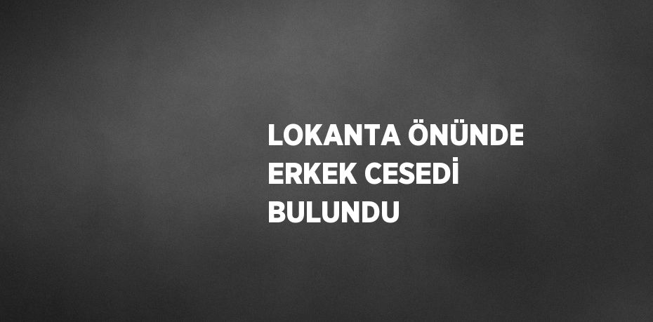 LOKANTA ÖNÜNDE ERKEK CESEDİ BULUNDU