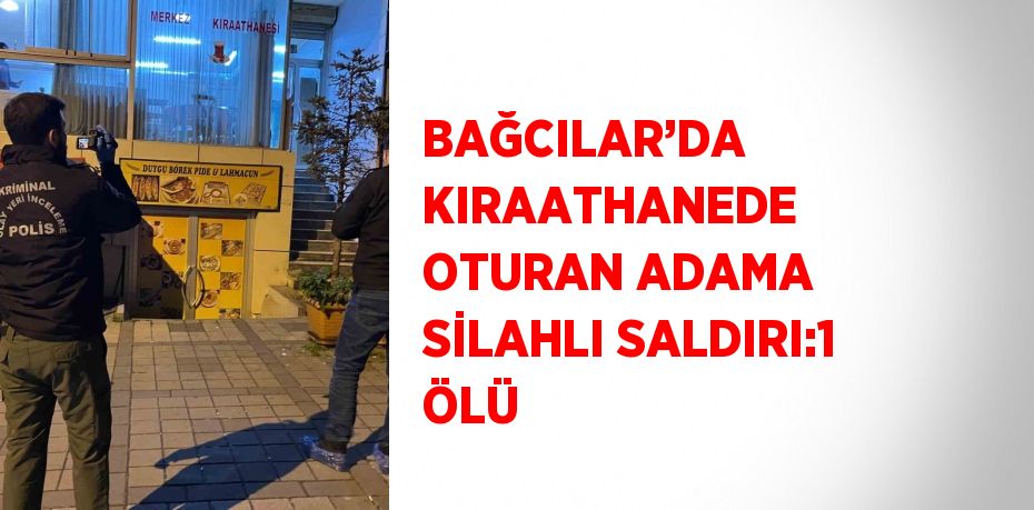 BAĞCILAR’DA KIRAATHANEDE OTURAN ADAMA SİLAHLI SALDIRI:1 ÖLÜ