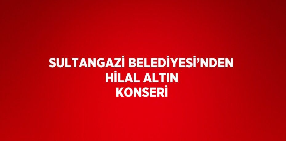 SULTANGAZİ BELEDİYESİ’NDEN HİLAL ALTIN KONSERİ