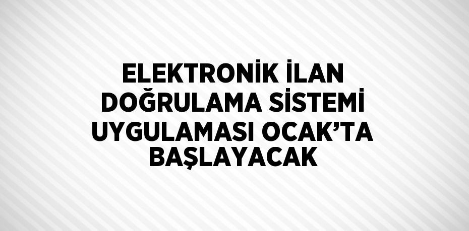 ELEKTRONİK İLAN DOĞRULAMA SİSTEMİ UYGULAMASI OCAK’TA BAŞLAYACAK