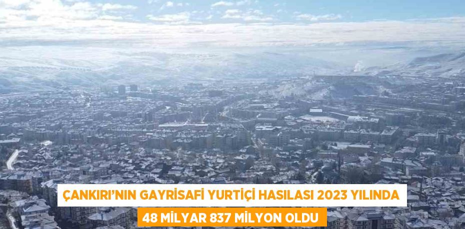 ÇANKIRI’NIN GAYRİSAFİ YURTİÇİ HASILASI 2023 YILINDA 48 MİLYAR 837 MİLYON OLDU