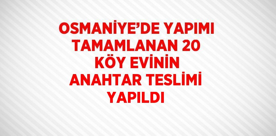 OSMANİYE’DE YAPIMI TAMAMLANAN 20 KÖY EVİNİN ANAHTAR TESLİMİ YAPILDI