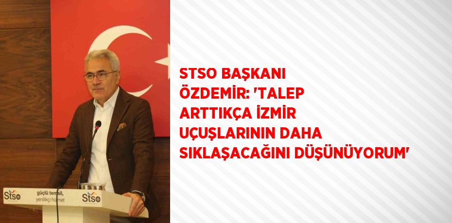 STSO BAŞKANI ÖZDEMİR: 'TALEP ARTTIKÇA İZMİR UÇUŞLARININ DAHA SIKLAŞACAĞINI DÜŞÜNÜYORUM'