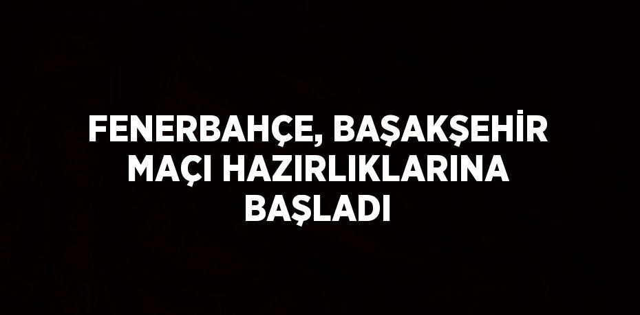 FENERBAHÇE, BAŞAKŞEHİR MAÇI HAZIRLIKLARINA BAŞLADI