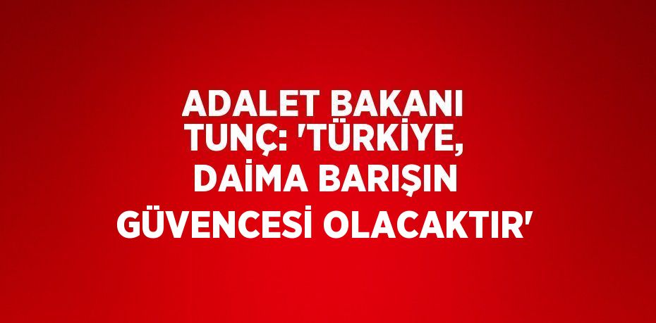 ADALET BAKANI TUNÇ: 'TÜRKİYE, DAİMA BARIŞIN GÜVENCESİ OLACAKTIR'