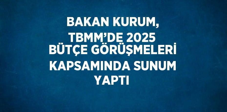 BAKAN KURUM, TBMM’DE 2025 BÜTÇE GÖRÜŞMELERİ KAPSAMINDA SUNUM YAPTI