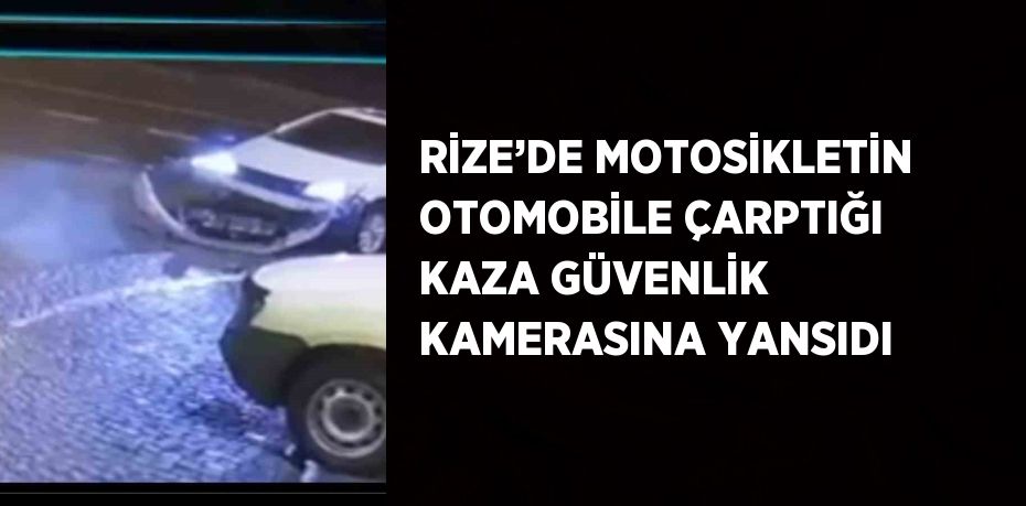 RİZE’DE MOTOSİKLETİN OTOMOBİLE ÇARPTIĞI KAZA GÜVENLİK KAMERASINA YANSIDI