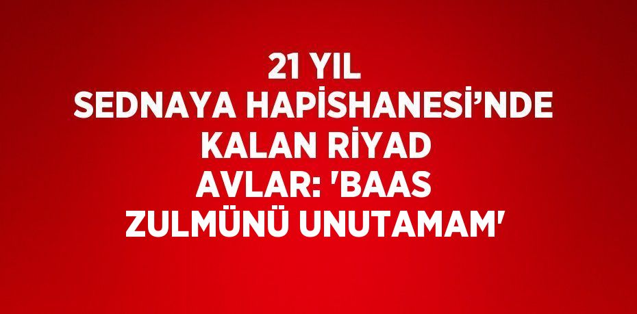 21 YIL SEDNAYA HAPİSHANESİ’NDE KALAN RİYAD AVLAR: 'BAAS ZULMÜNÜ UNUTAMAM'