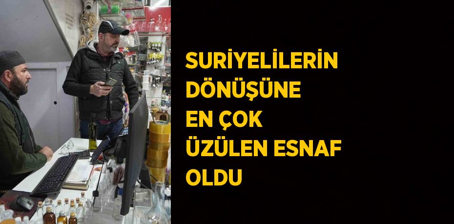 SURİYELİLERİN DÖNÜŞÜNE EN ÇOK ÜZÜLEN ESNAF OLDU