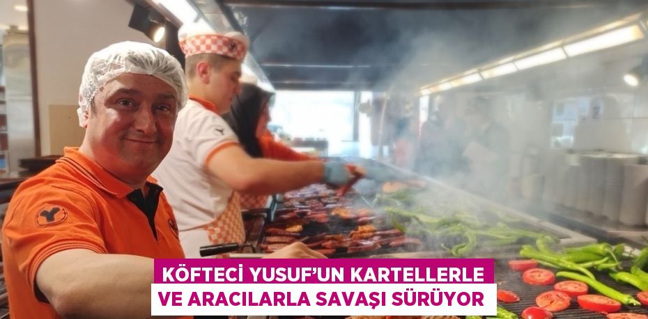 KÖFTECİ YUSUF’UN KARTELLERLE VE ARACILARLA SAVAŞI SÜRÜYOR