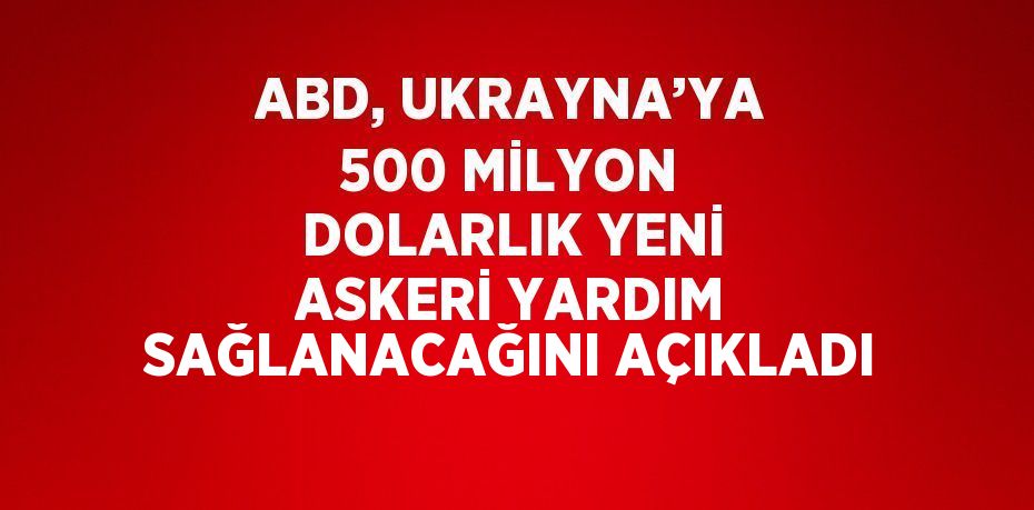 ABD, UKRAYNA’YA 500 MİLYON DOLARLIK YENİ ASKERİ YARDIM SAĞLANACAĞINI AÇIKLADI