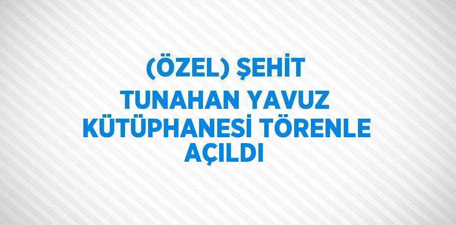 (ÖZEL) ŞEHİT TUNAHAN YAVUZ KÜTÜPHANESİ TÖRENLE AÇILDI