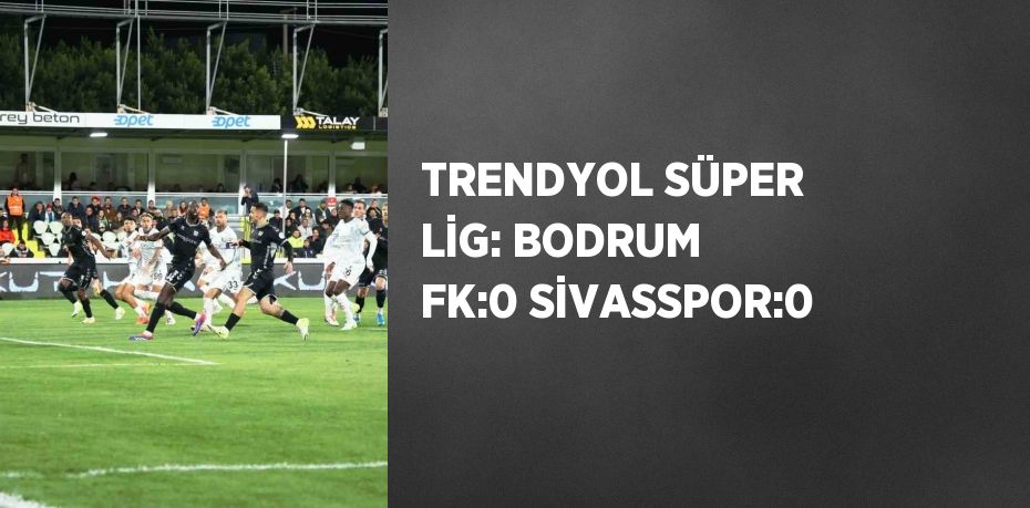 TRENDYOL SÜPER LİG: BODRUM FK:0 SİVASSPOR:0