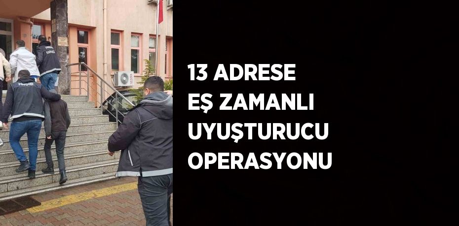 13 ADRESE EŞ ZAMANLI UYUŞTURUCU OPERASYONU