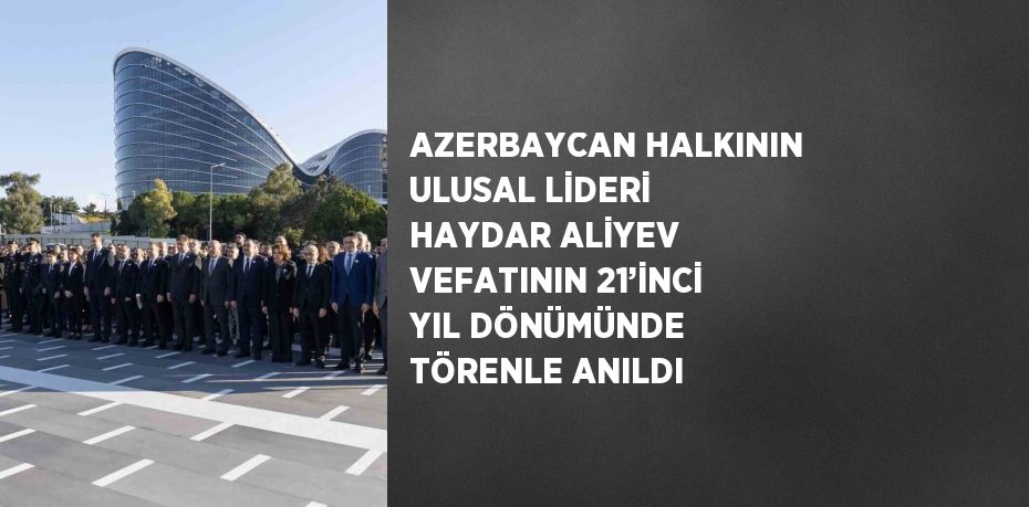 AZERBAYCAN HALKININ ULUSAL LİDERİ HAYDAR ALİYEV VEFATININ 21’İNCİ YIL DÖNÜMÜNDE TÖRENLE ANILDI