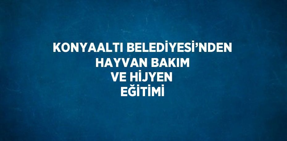 KONYAALTI BELEDİYESİ’NDEN HAYVAN BAKIM VE HİJYEN EĞİTİMİ