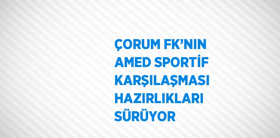 ÇORUM FK’NIN AMED SPORTİF KARŞILAŞMASI HAZIRLIKLARI SÜRÜYOR