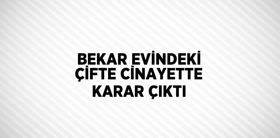 BEKAR EVİNDEKİ ÇİFTE CİNAYETTE KARAR ÇIKTI