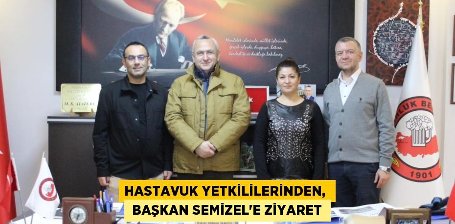 HASTAVUK YETKİLİLERİNDEN,   BAŞKAN SEMİZEL’E ZİYARET