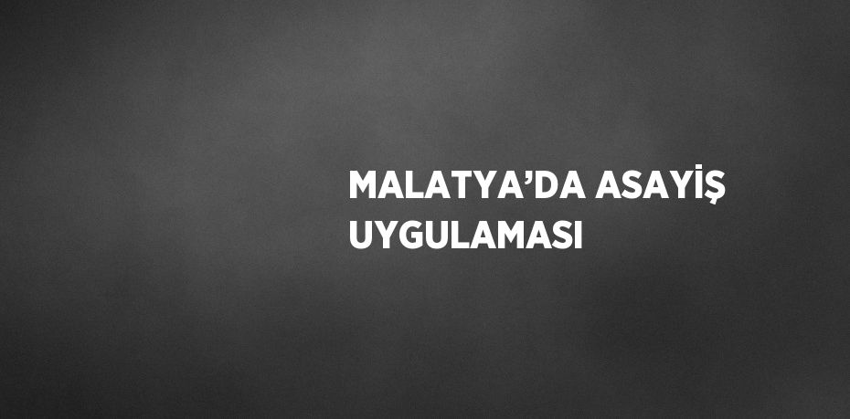 MALATYA’DA ASAYİŞ UYGULAMASI