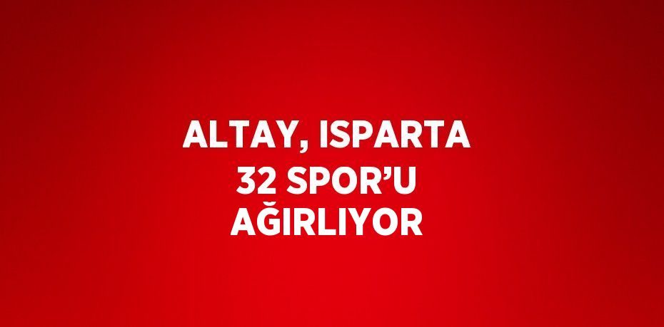 ALTAY, ISPARTA 32 SPOR’U AĞIRLIYOR