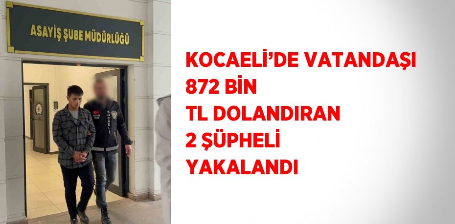 KOCAELİ’DE VATANDAŞI 872 BİN TL DOLANDIRAN 2 ŞÜPHELİ YAKALANDI